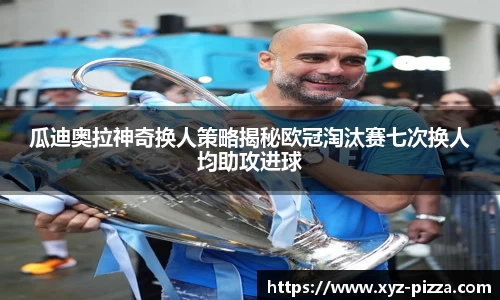 瓜迪奥拉神奇换人策略揭秘欧冠淘汰赛七次换人均助攻进球